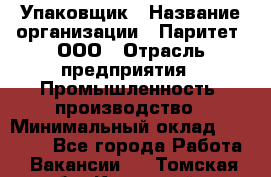 Упаковщик › Название организации ­ Паритет, ООО › Отрасль предприятия ­ Промышленность, производство › Минимальный оклад ­ 34 000 - Все города Работа » Вакансии   . Томская обл.,Кедровый г.